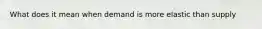 What does it mean when demand is more elastic than supply