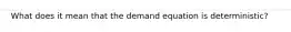 What does it mean that the demand equation is deterministic?