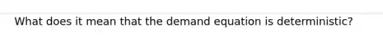 What does it mean that the demand equation is deterministic?