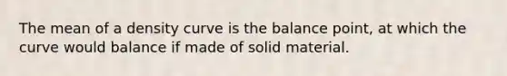 The mean of a density curve is the balance point, at which the curve would balance if made of solid material.