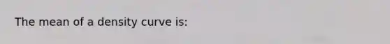 The mean of a density curve is: