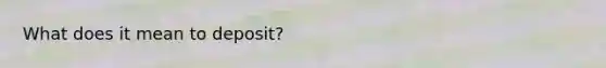 What does it mean to deposit?