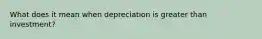 What does it mean when depreciation is greater than investment?