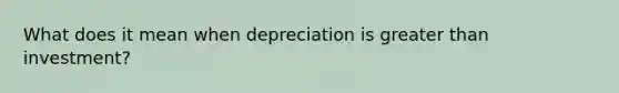 What does it mean when depreciation is greater than investment?