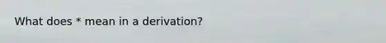 What does * mean in a derivation?