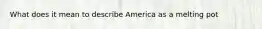 What does it mean to describe America as a melting pot