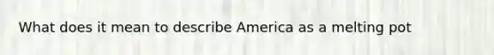 What does it mean to describe America as a melting pot