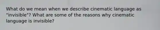 What do we mean when we describe cinematic language as "invisible"? What are some of the reasons why cinematic language is invisible?