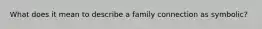 What does it mean to describe a family connection as symbolic?