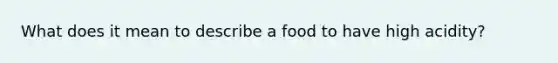 What does it mean to describe a food to have high acidity?