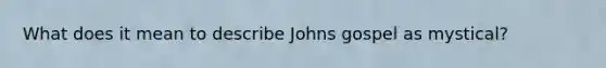 What does it mean to describe Johns gospel as mystical?