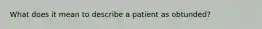 What does it mean to describe a patient as obtunded?