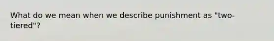 What do we mean when we describe punishment as "two-tiered"?