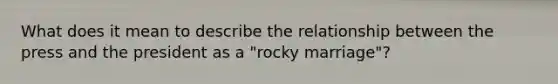 What does it mean to describe the relationship between the press and the president as a "rocky marriage"?