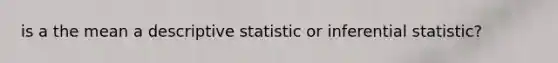 is a the mean a descriptive statistic or inferential statistic?