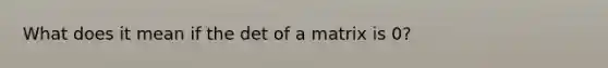 What does it mean if the det of a matrix is 0?