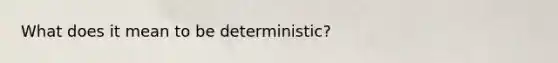 What does it mean to be deterministic?