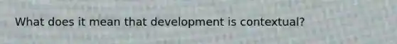 What does it mean that development is contextual?