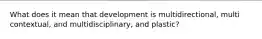 What does it mean that development is multidirectional, multi contextual, and multidisciplinary, and plastic?