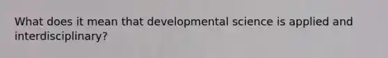 What does it mean that developmental science is applied and interdisciplinary?