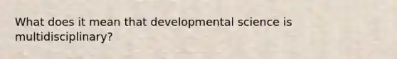 What does it mean that developmental science is multidisciplinary?