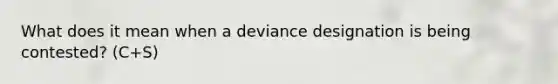 What does it mean when a deviance designation is being contested? (C+S)