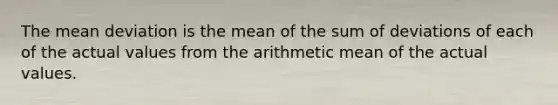 The mean deviation is the mean of the sum of deviations of each of the actual values from the arithmetic mean of the actual values.