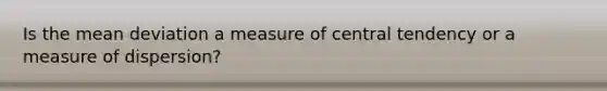 Is the <a href='https://www.questionai.com/knowledge/knHK0utpVO-mean-deviation' class='anchor-knowledge'>mean deviation</a> a measure of central tendency or a measure of dispersion?