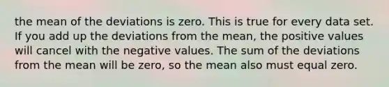 the mean of the deviations is zero. This is true for every data set. If you add up the deviations from the mean, the positive values will cancel with the negative values. The sum of the deviations from the mean will be zero, so the mean also must equal zero.