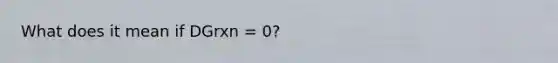 What does it mean if DGrxn = 0?