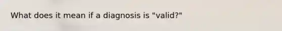 What does it mean if a diagnosis is "valid?"