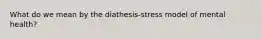 What do we mean by the diathesis-stress model of mental health?