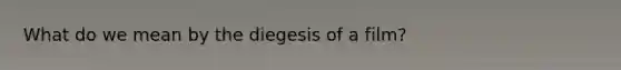 What do we mean by the diegesis of a film?