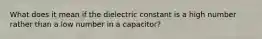 What does it mean if the dielectric constant is a high number rather than a low number in a capacitor?