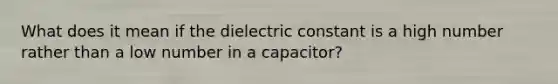 What does it mean if the dielectric constant is a high number rather than a low number in a capacitor?