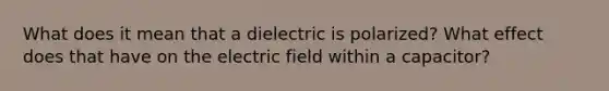 What does it mean that a dielectric is polarized? What effect does that have on the electric field within a capacitor?