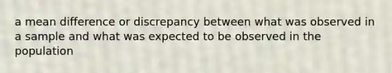 a mean difference or discrepancy between what was observed in a sample and what was expected to be observed in the population