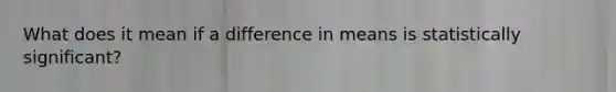 What does it mean if a difference in means is statistically significant?