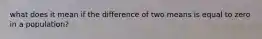 what does it mean if the difference of two means is equal to zero in a population?