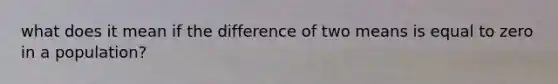 what does it mean if the difference of two means is equal to zero in a population?