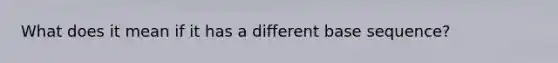 What does it mean if it has a different base sequence?