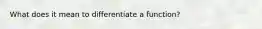 What does it mean to differentiate a function?