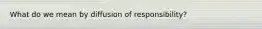 What do we mean by diffusion of responsibility?