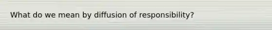 What do we mean by diffusion of responsibility?