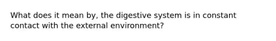 What does it mean by, the digestive system is in constant contact with the external environment?