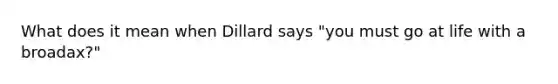 What does it mean when Dillard says "you must go at life with a broadax?"