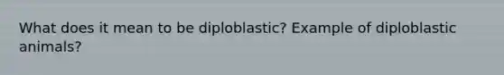 What does it mean to be diploblastic? Example of diploblastic animals?