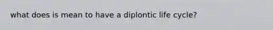 what does is mean to have a diplontic life cycle?