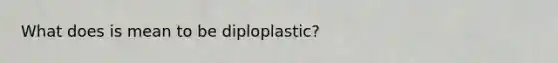 What does is mean to be diploplastic?