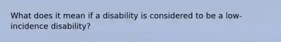 What does it mean if a disability is considered to be a low-incidence disability?